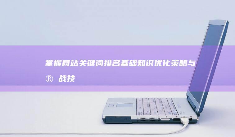 掌握网站关键词排名基础知识：优化策略与实战技巧